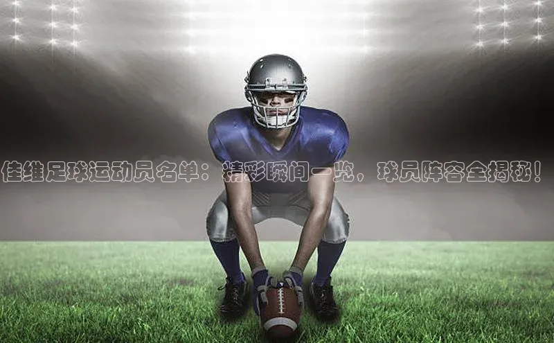 极悦平台官网登录文心一言佳维足球运动员名单：精彩瞬间一览，球员阵容全揭秘！