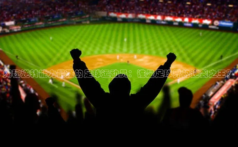 极悦娱乐登录注册光魔科技揭秘逆转能力最强的足球运动员：谁是足球界的逆袭之王？