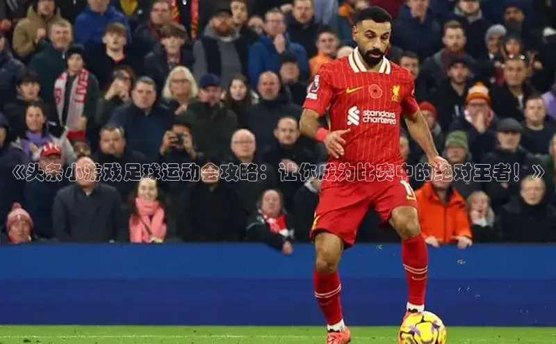 极悦平台引力传媒《头条小游戏足球运动会攻略：让你成为比赛中的绝对王者！》