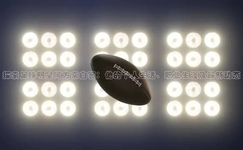 下载最新版悦平台同程探索足球明星阿方索白客：他的个人生活、职业生涯及最新动态