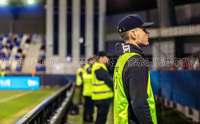极悦娱乐平台蓝色光标揭秘足球运动员酒驾致命真相，警示酒后驾车危害