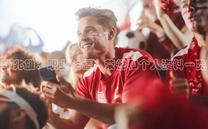 极悦娱乐网页版入口每日互动叶兆雄：职业生涯、荣誉和个人资料一览