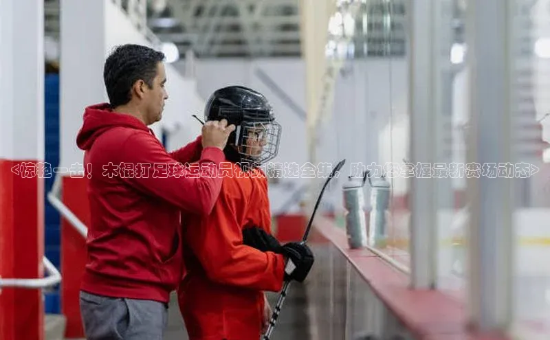 下载最新版悦平台百度取证<惊艳一击！木棍打足球运动员视频精选全集，助力您掌握最新赛场动态>