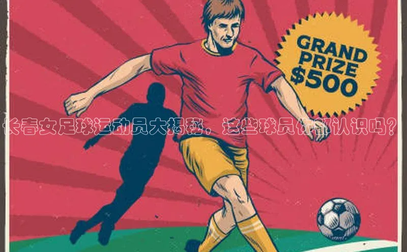极悦平台官网入口路畅科技长春女足球运动员大揭秘，这些球员你都认识吗？