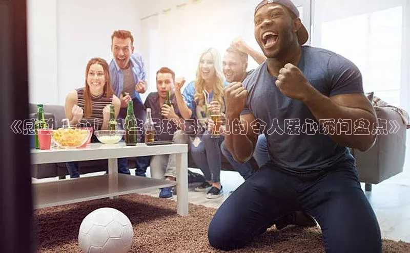 极悦官方网携程《感动人心！这些足球运动员的令人暖心瞬间盘点》