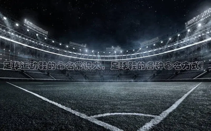 极悦平台视觉中国足球运动鞋的命名常识大，足球鞋的各种命名方式！