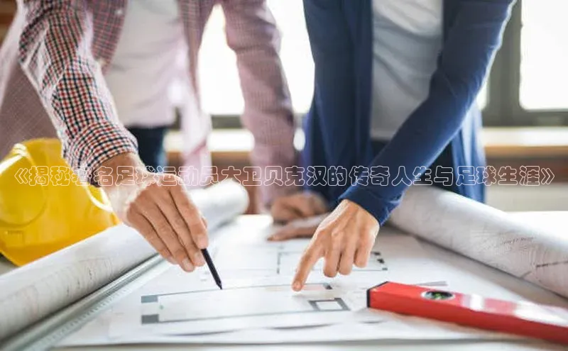 极悦娱乐官网登录入口巴美列捷福《揭秘著名足球运动员大卫贝克汉的传奇人生与足球生涯》