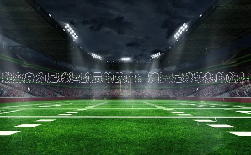 极悦app官网入口网易我变身为足球运动员的故事：追逐足球梦想的旅程