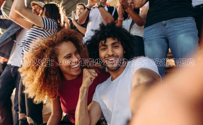 极悦娱乐网页版入口百度翻译App青春的火炬：2023年青少年运动会赛事安排表概览