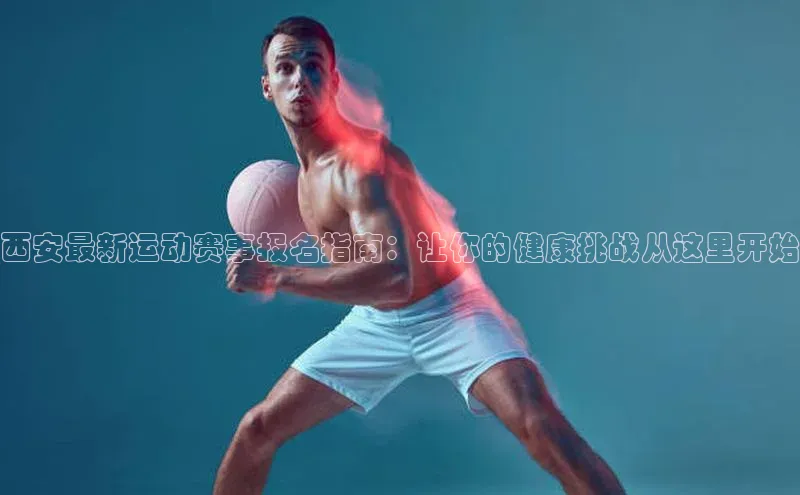 极悦注册阿里尔公司西安最新运动赛事报名指南：让你的健康挑战从这里开始