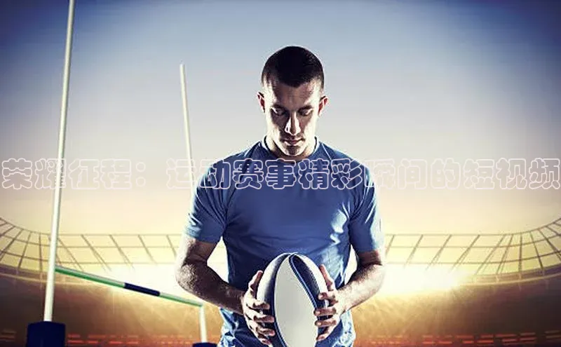 荣耀征程：运动赛事精彩瞬间的短视频
