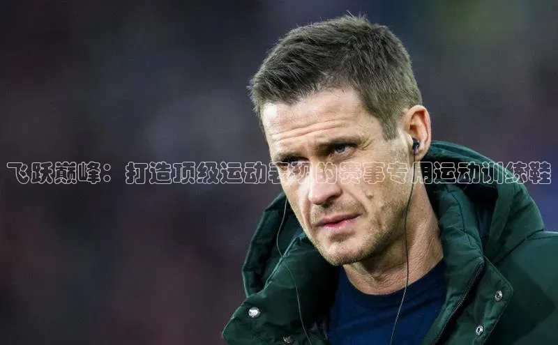 飞跃巅峰：打造顶级运动表现的赛事专用运动训练鞋