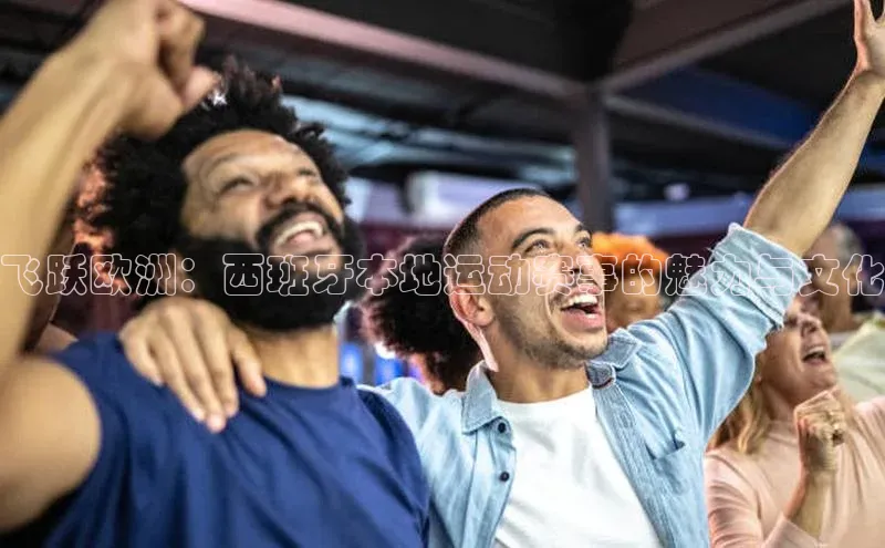 飞跃欧洲：西班牙本地运动赛事的魅力与文化