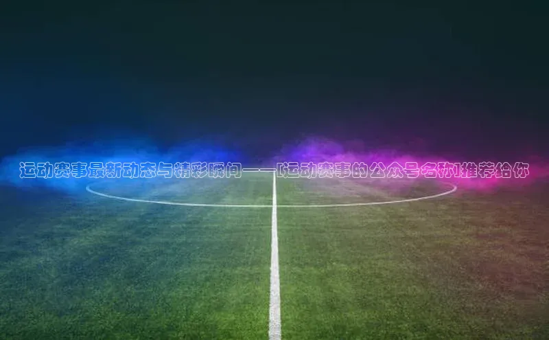 运动赛事最新动态与精彩瞬间——[运动赛事的公众号名称]推荐给你