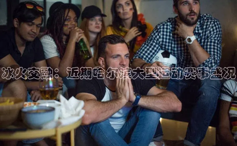 冰火交融：近期哈尔滨大型运动赛事盛况
