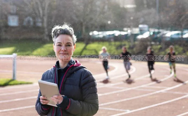 运动赛事的优势与挑战：如何利用这些优势提升您的体育表现和团队氛围？