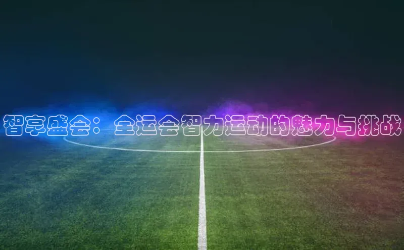 智享盛会：全运会智力运动的魅力与挑战