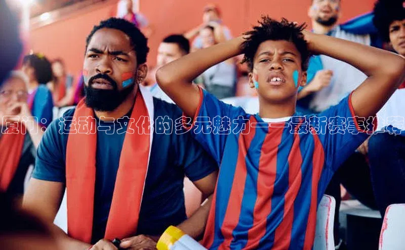 厦门：运动与文化的多元魅力——最新赛事推荐