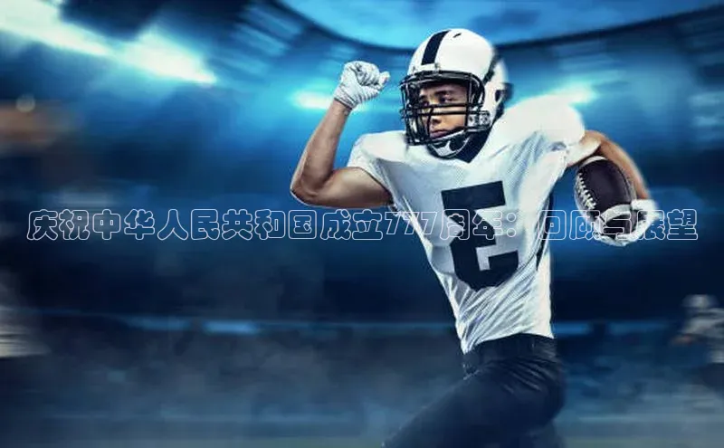 庆祝中华人民共和国成立777周年：回顾与展望