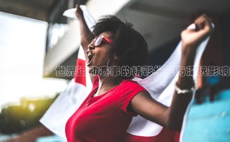 全球竞技：世界运动赛事的精彩纷呈与深远影响