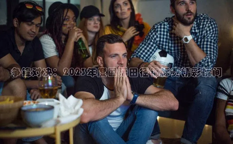 争锋对决：2023年度国际田径锦标赛精彩瞬间