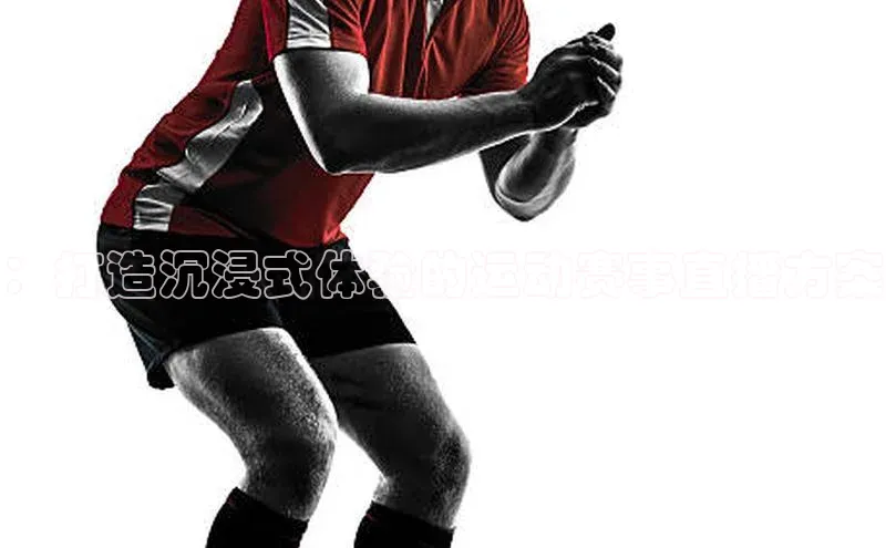 ：打造沉浸式体验的运动赛事直播方案