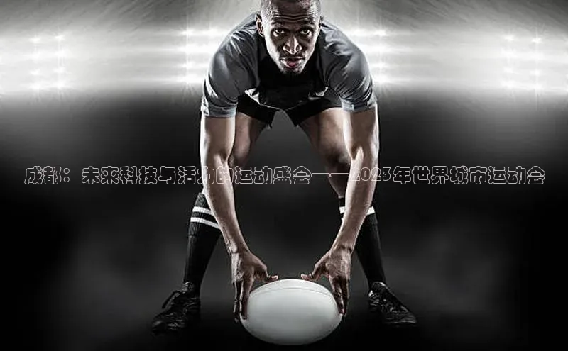 成都：未来科技与活力的运动盛会——2023年世界城市运动会