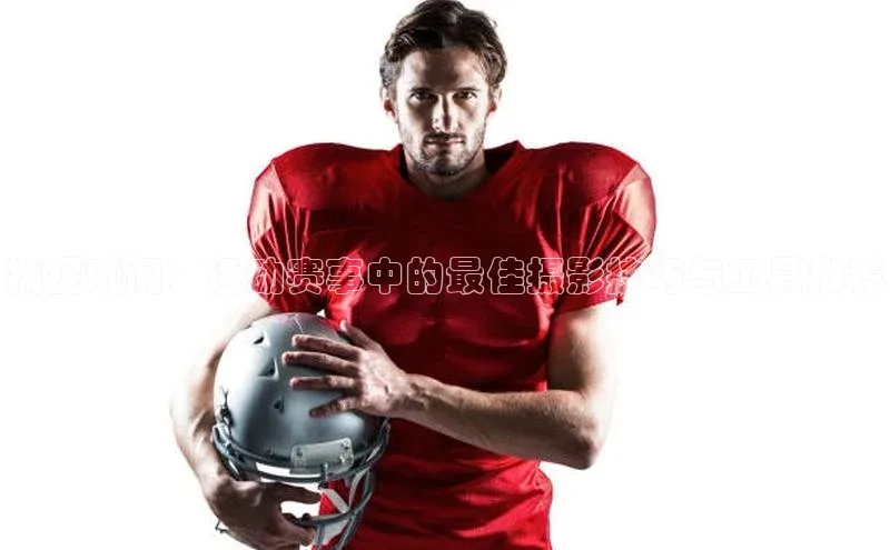 捕捉瞬间：运动赛事中的最佳摄影技巧与工具推荐