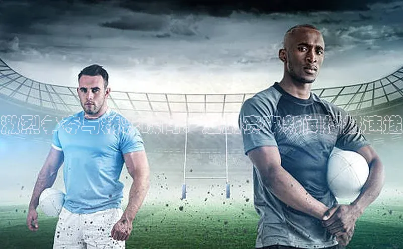 激烈争夺与精彩瞬间：运动赛事新闻播报速递