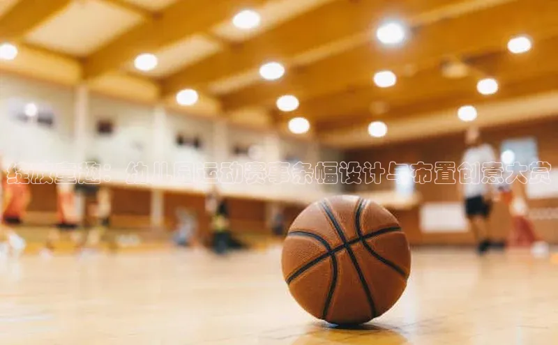 绽放童趣：幼儿园运动赛事条幅设计与布置创意大赏