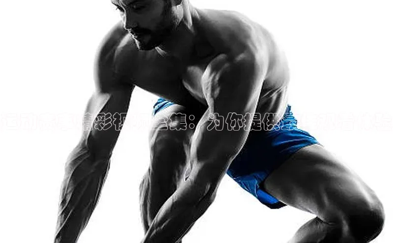 运动赛事精彩视频全集：为你提供最佳观看体验