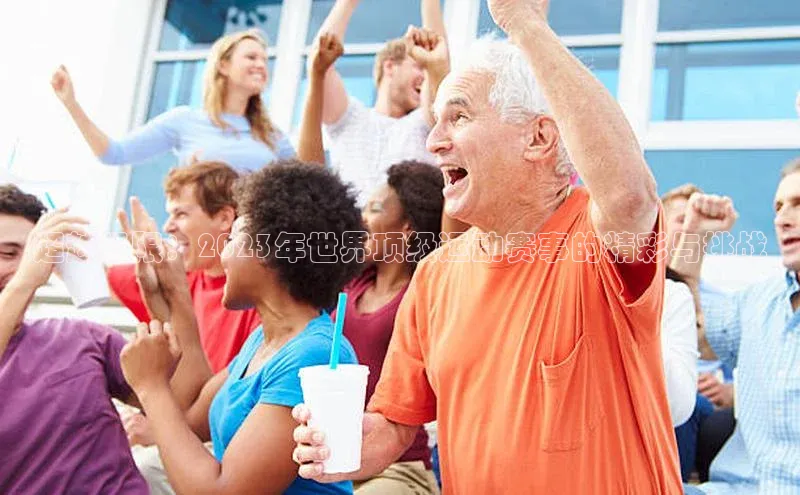 超越极限：2023年世界顶级运动赛事的精彩与挑战