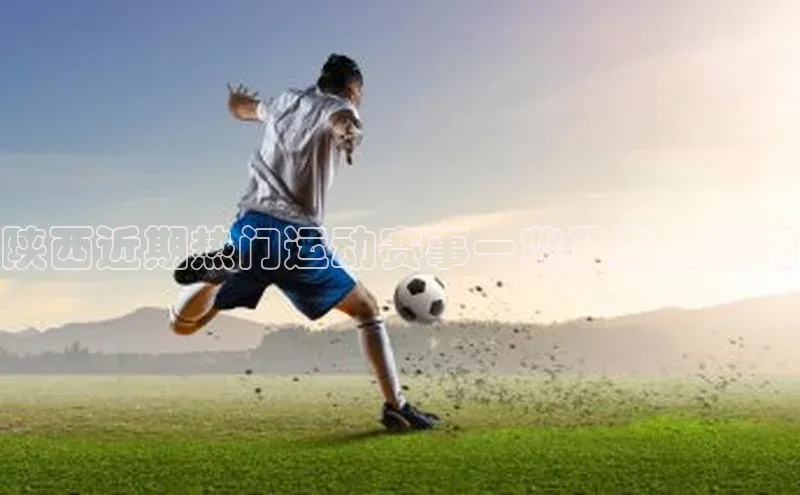 陕西近期热门运动赛事一览及报名指南