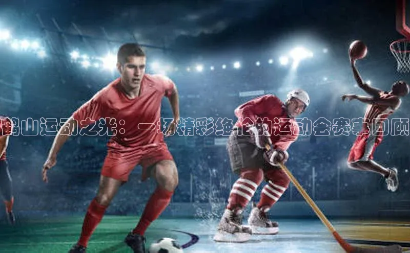 鹤山运动之光：一场精彩绝伦的运动会赛事回顾