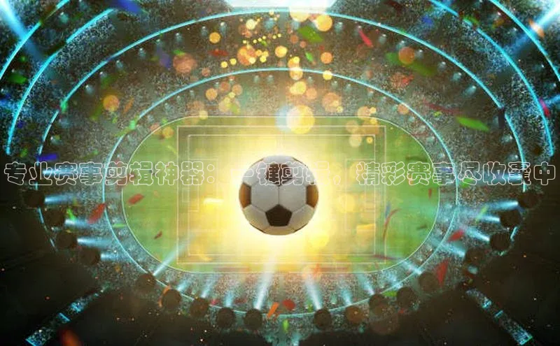 专业赛事剪辑神器：一键剪辑，精彩赛事尽收囊中
