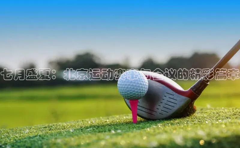 七月盛夏：北京运动赛事与会议的精彩篇章